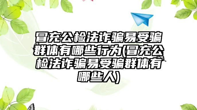 冒充公檢法詐騙易受騙群體有哪些行為(冒充公檢法詐騙易受騙群體有哪些人)