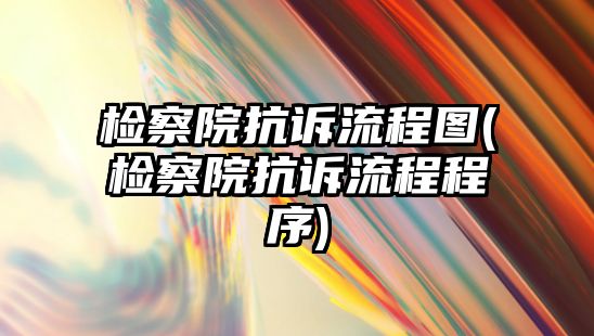 檢察院抗訴流程圖(檢察院抗訴流程程序)