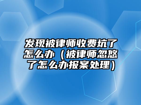 發(fā)現(xiàn)被律師收費坑了怎么辦（被律師忽悠了怎么辦報案處理）