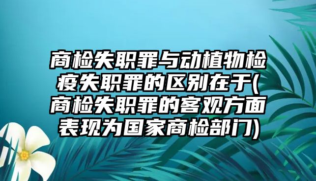 商檢失職罪與動(dòng)植物檢疫失職罪的區(qū)別在于(商檢失職罪的客觀方面表現(xiàn)為國(guó)家商檢部門)