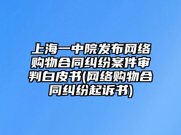 上海一中院發布網絡購物合同糾紛案件審判白皮書(網絡購物合同糾紛起訴書)