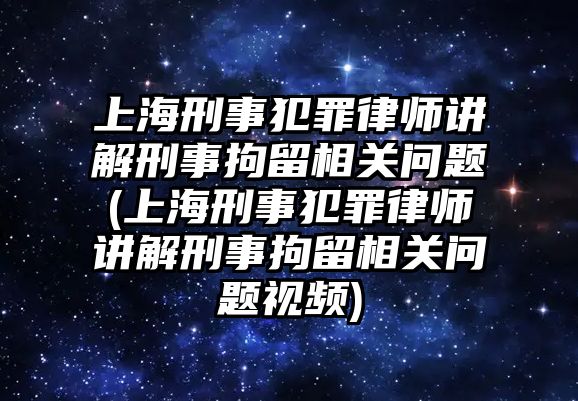 上海刑事犯罪律師講解刑事拘留相關問題(上海刑事犯罪律師講解刑事拘留相關問題視頻)