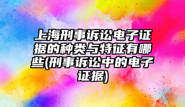 上海刑事訴訟電子證據的種類與特征有哪些(刑事訴訟中的電子證據)