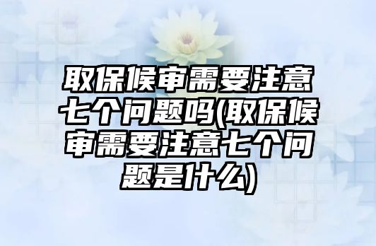 取保候?qū)徯枰⒁馄邆€(gè)問(wèn)題嗎(取保候?qū)徯枰⒁馄邆€(gè)問(wèn)題是什么)