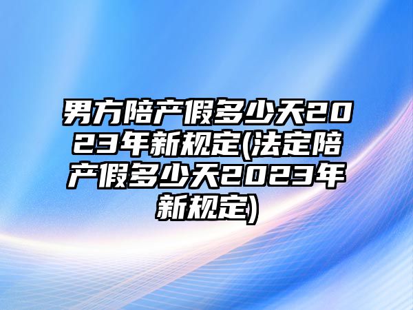 男方陪產假多少天2023年新規定(法定陪產假多少天2023年新規定)