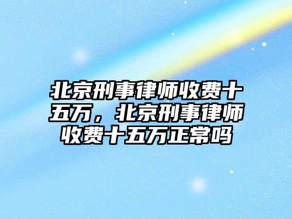 北京刑事律師收費(fèi)十五萬，北京刑事律師收費(fèi)十五萬正常嗎