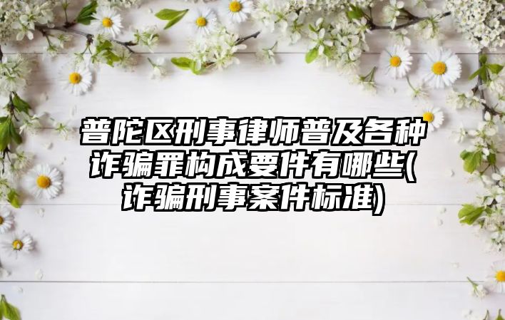 普陀區(qū)刑事律師普及各種詐騙罪構(gòu)成要件有哪些(詐騙刑事案件標(biāo)準(zhǔn))