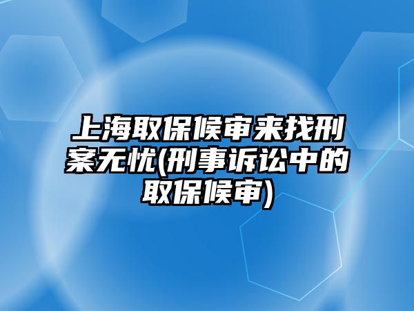 上海取保候?qū)弫碚倚贪笩o憂(刑事訴訟中的取保候?qū)?