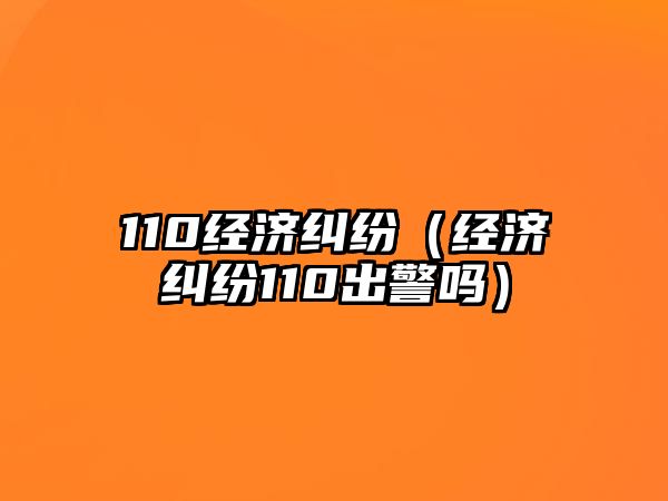 110經濟糾紛（經濟糾紛110出警嗎）