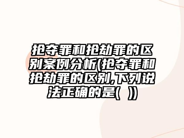 搶奪罪和搶劫罪的區別案例分析(搶奪罪和搶劫罪的區別,下列說法正確的是( ))