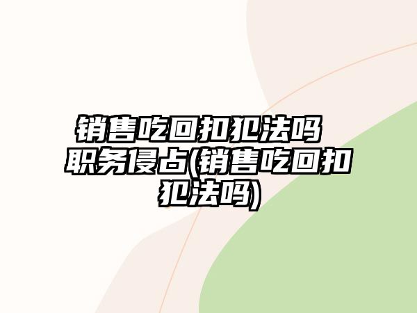 銷售吃回扣犯法嗎 職務侵占(銷售吃回扣犯法嗎)