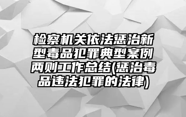 檢察機關依法懲治新型毒品犯罪典型案例兩則工作總結(懲治毒品違法犯罪的法律)