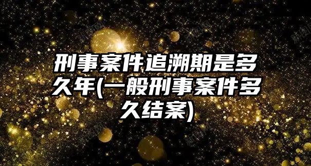 刑事案件追溯期是多久年(一般刑事案件多久結案)