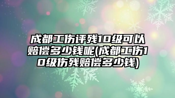 成都工傷評(píng)殘10級(jí)可以賠償多少錢呢(成都工傷10級(jí)傷殘賠償多少錢)