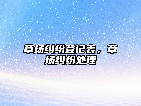 草場糾紛登記表，草場糾紛處理