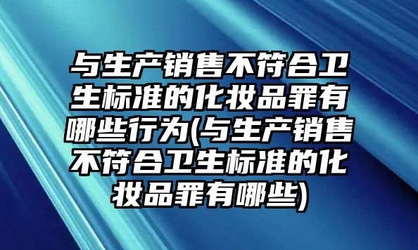 與生產銷售不符合衛生標準的化妝品罪有哪些行為(與生產銷售不符合衛生標準的化妝品罪有哪些)