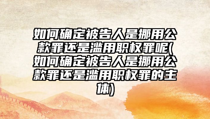 如何確定被告人是挪用公款罪還是濫用職權(quán)罪呢(如何確定被告人是挪用公款罪還是濫用職權(quán)罪的主體)