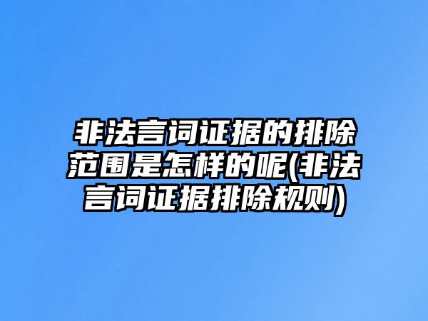 非法言詞證據(jù)的排除范圍是怎樣的呢(非法言詞證據(jù)排除規(guī)則)