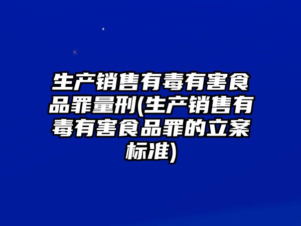 生產銷售有毒有害食品罪量刑(生產銷售有毒有害食品罪的立案標準)