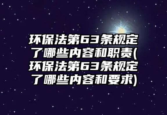 環保法第63條規定了哪些內容和職責(環保法第63條規定了哪些內容和要求)