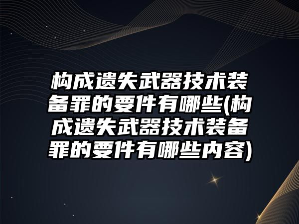 構(gòu)成遺失武器技術(shù)裝備罪的要件有哪些(構(gòu)成遺失武器技術(shù)裝備罪的要件有哪些內(nèi)容)