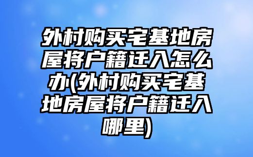 外村購買宅基地房屋將戶籍遷入怎么辦(外村購買宅基地房屋將戶籍遷入哪里)