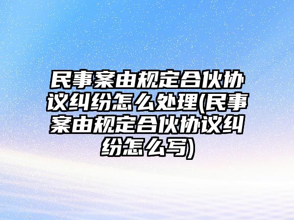 民事案由規定合伙協議糾紛怎么處理(民事案由規定合伙協議糾紛怎么寫)