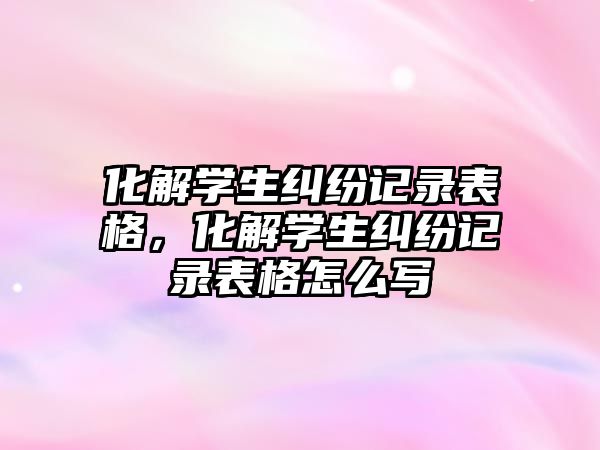 化解學生糾紛記錄表格，化解學生糾紛記錄表格怎么寫