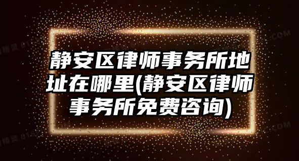 靜安區(qū)律師事務所地址在哪里(靜安區(qū)律師事務所免費咨詢)