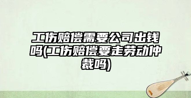 工傷賠償需要公司出錢嗎(工傷賠償要走勞動仲裁嗎)