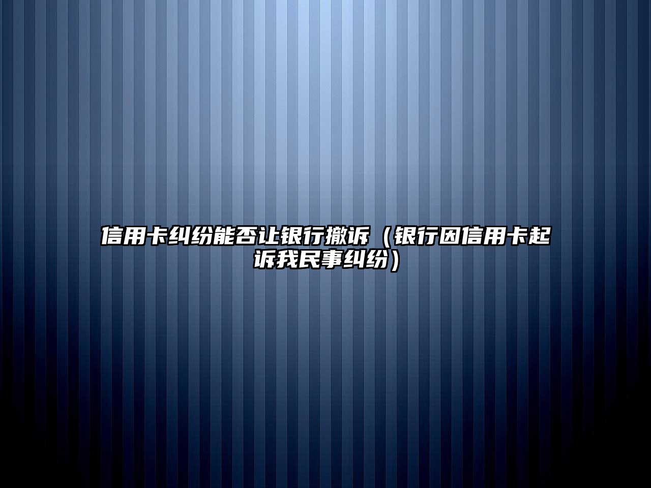 信用卡糾紛能否讓銀行撤訴（銀行因信用卡起訴我民事糾紛）