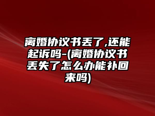 離婚協議書丟了,還能起訴嗎-(離婚協議書丟失了怎么辦能補回來嗎)