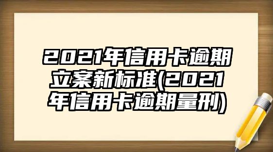 2021年信用卡逾期立案新標準(2021年信用卡逾期量刑)