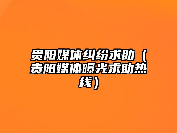 貴陽媒體糾紛求助（貴陽媒體曝光求助熱線）