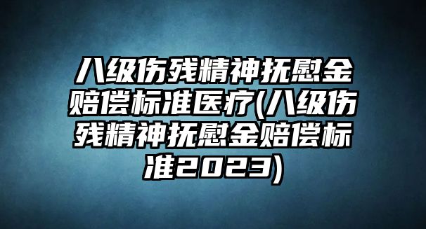 八級(jí)傷殘精神撫慰金賠償標(biāo)準(zhǔn)醫(yī)療(八級(jí)傷殘精神撫慰金賠償標(biāo)準(zhǔn)2023)