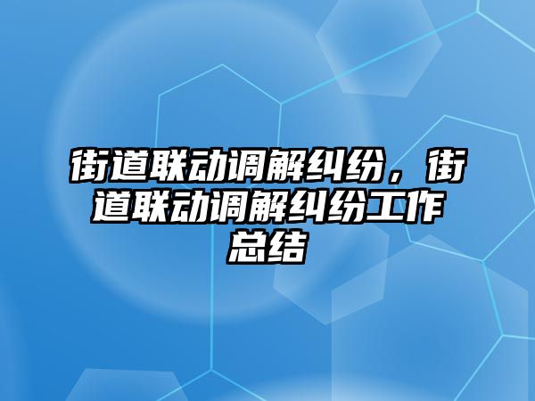 街道聯(lián)動調(diào)解糾紛，街道聯(lián)動調(diào)解糾紛工作總結(jié)