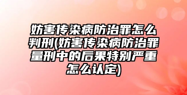 妨害傳染病防治罪怎么判刑(妨害傳染病防治罪量刑中的后果特別嚴(yán)重怎么認(rèn)定)