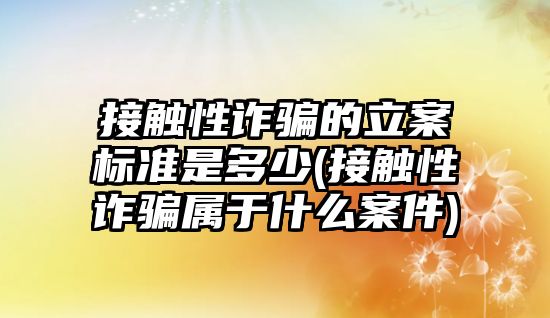 接觸性詐騙的立案標(biāo)準(zhǔn)是多少(接觸性詐騙屬于什么案件)