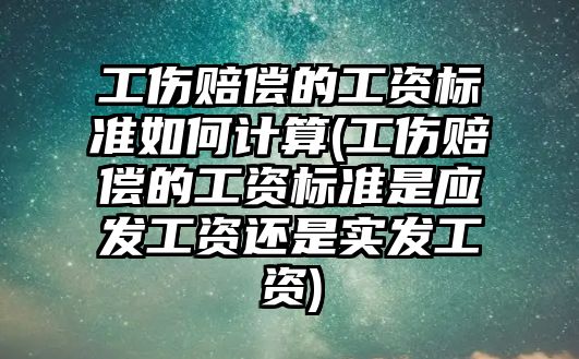 工傷賠償的工資標準如何計算(工傷賠償的工資標準是應發(fā)工資還是實發(fā)工資)