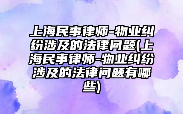 上海民事律師-物業糾紛涉及的法律問題(上海民事律師-物業糾紛涉及的法律問題有哪些)