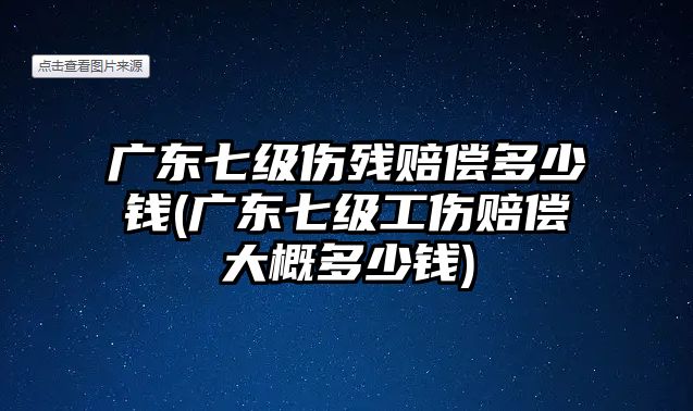 廣東七級傷殘賠償多少錢(廣東七級工傷賠償大概多少錢)