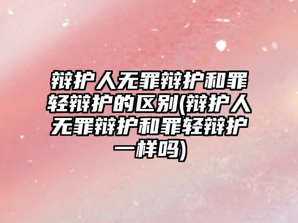 辯護人無罪辯護和罪輕辯護的區別(辯護人無罪辯護和罪輕辯護一樣嗎)