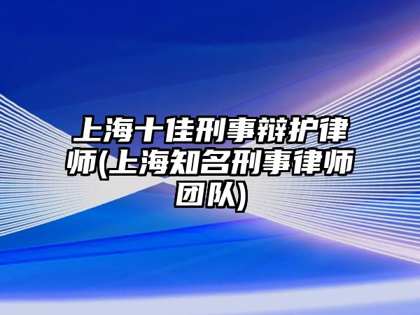 上海十佳刑事辯護律師(上海知名刑事律師團隊)