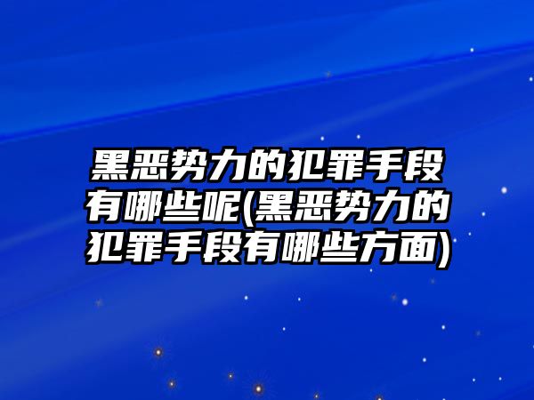 黑惡勢力的犯罪手段有哪些呢(黑惡勢力的犯罪手段有哪些方面)