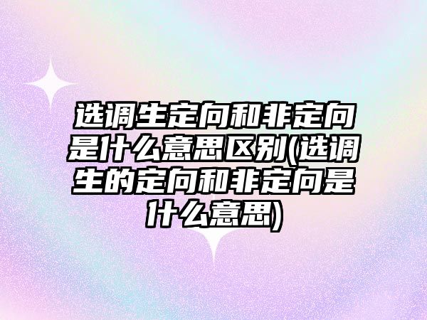 選調生定向和非定向是什么意思區別(選調生的定向和非定向是什么意思)