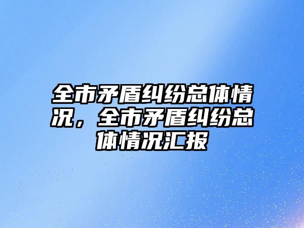 全市矛盾糾紛總體情況，全市矛盾糾紛總體情況匯報