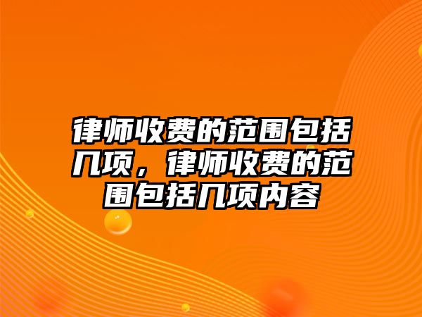 律師收費(fèi)的范圍包括幾項(xiàng)，律師收費(fèi)的范圍包括幾項(xiàng)內(nèi)容