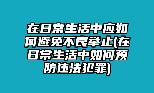 在日常生活中應如何避免不良舉止(在日常生活中如何預防違法犯罪)