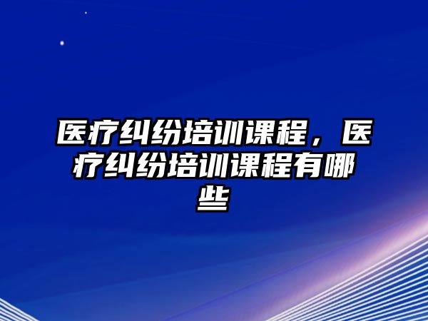 醫療糾紛培訓課程，醫療糾紛培訓課程有哪些