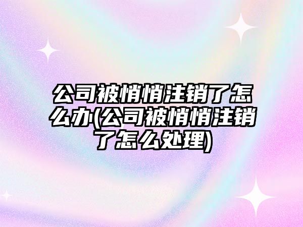 公司被悄悄注銷了怎么辦(公司被悄悄注銷了怎么處理)